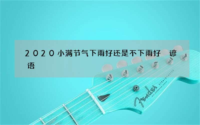 2020小满节气下雨好还是不下雨好 谚语